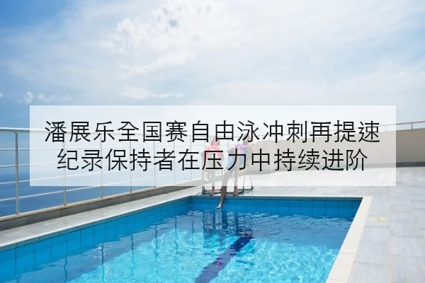 潘展乐全国赛自由泳冲刺再提速 纪录保持者在压力中持续进阶